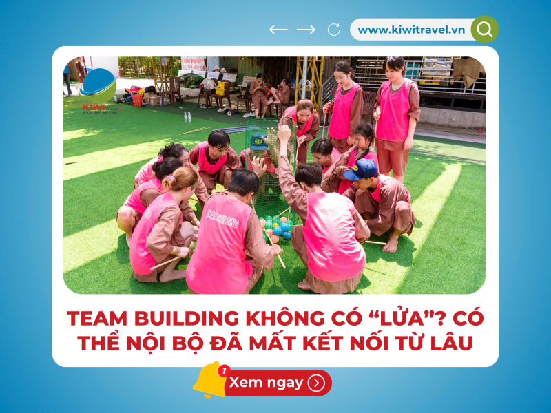 TEAM BUILDING KHÔNG CÓ “LỬA”? CÓ THỂ NỘI BỘ ĐÃ MẤT KẾT NỐI TỪ LÂU